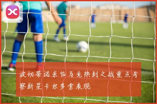 波切蒂诺亲临马竞热刺之战重点考察新星卡尔多索表现