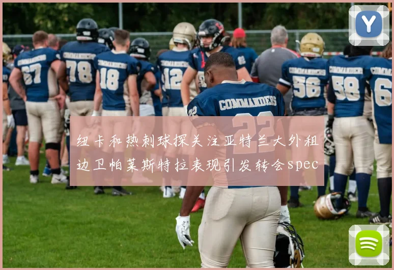 纽卡和热刺球探关注亚特兰大外租边卫帕莱斯特拉表现引发转会speculation