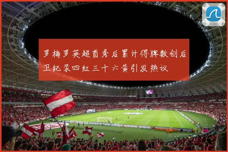 罗梅罗英超首秀后累计得牌数创后卫纪录四红三十六黄引发热议
