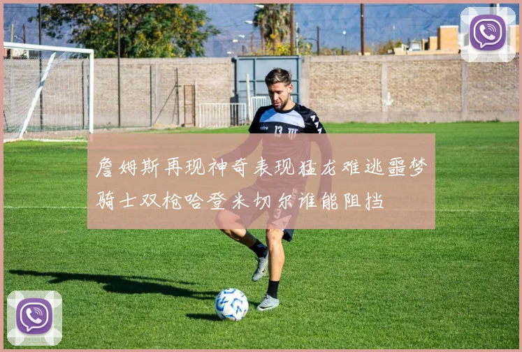 詹姆斯再现神奇表现猛龙难逃噩梦骑士双枪哈登米切尔谁能阻挡