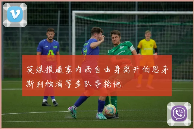 英媒报道塞内西自由身离开伯恩茅斯利物浦等多队争抢他