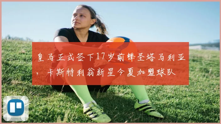 皇马正式签下17岁前锋圣塔马利亚，卡斯特利翁新星今夏加盟球队