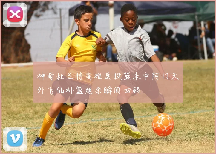 神奇杜兰特高难度投篮未中阿门天外飞仙补篮绝杀瞬间回顾