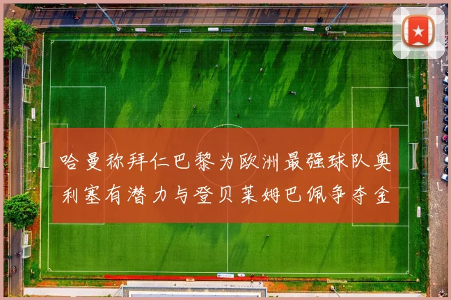 哈曼称拜仁巴黎为欧洲最强球队奥利塞有潜力与登贝莱姆巴佩争夺金球奖