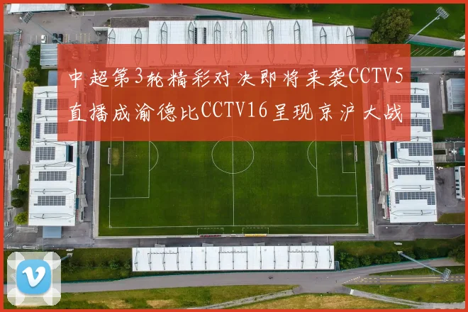 中超第3轮精彩对决即将来袭CCTV5直播成渝德比CCTV16呈现京沪大战