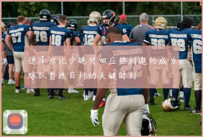 德泽尔比今晚将回应热刺邀约成为球队首选目标的关键时刻