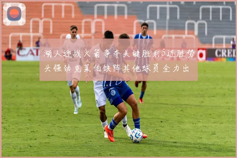 湖人迎战火箭争夺关键胜利5连胜势头强劲克莱伯缺阵其他球员全力出战