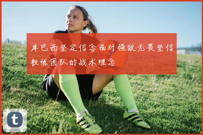 库巴西坚定信念面对强敌无畏坚信教练团队的战术理念
