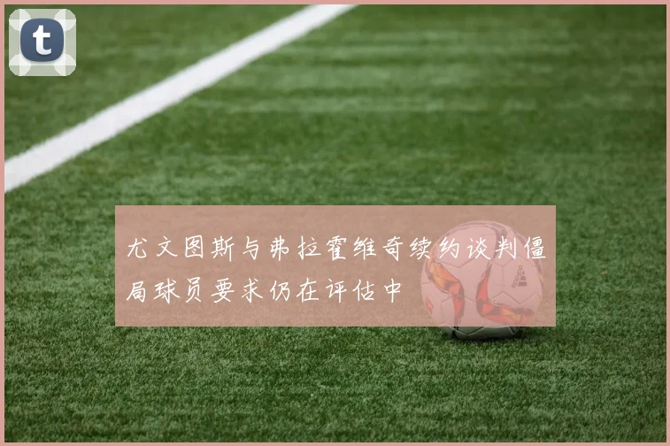 尤文图斯与弗拉霍维奇续约谈判僵局球员要求仍在评估中