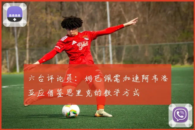 六台评论员：姆巴佩需加速阿韦洛亚应借鉴恩里克的教学方式